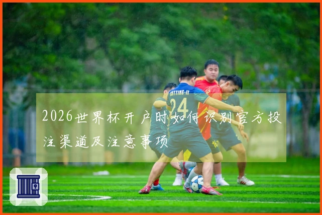 2026世界杯开户时如何识别官方投注渠道及注意事项
