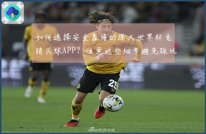 如何选择安全靠谱的烽火世界杯竞猜买球APP？注意这些细节避免踩坑