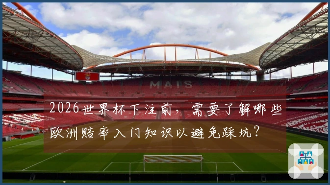 2026世界杯下注前，需要了解哪些欧洲赔率入门知识以避免踩坑？