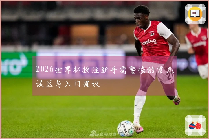 2026世界杯投注新手需警惕的常见误区与入门建议