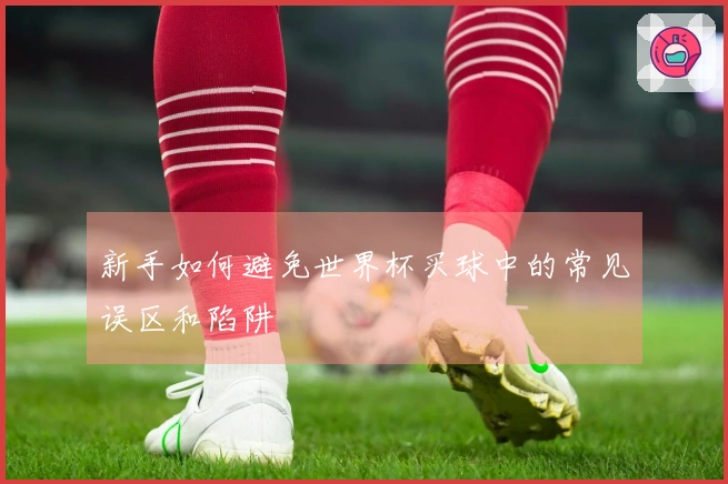 新手如何避免世界杯买球中的常见误区和陷阱