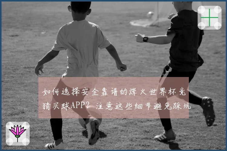 如何选择安全靠谱的烽火世界杯竞猜买球APP？注意这些细节避免踩坑